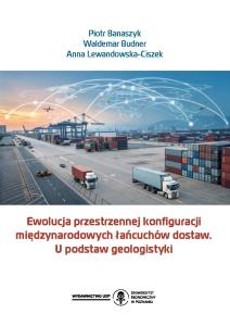 Okładka książki: Piotr Banaszyk, Waldemar Budner, Anna Lewandowska-Ciszek - Ewolucja przestrzennej konfiguracji międzynarodowych łańcuchów dostaw. U podstaw geologistyki