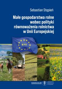 Okładka książki: Sebastian Stępień - Małe gospodarstwa rolne wobec polityki równoważenia rolnictwa w Unii Europejskiej